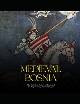 Medieval Bosnia: The Turbulent History of Bosnia and the Region during the Middle Ages