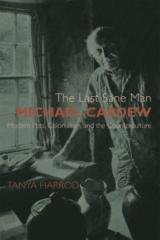 The Last Sane Man: Michael Cardew: Modern Pots, Colonialism, and the Counterculture (Paul Mellon Centre for Studies in British Art) - Harrod, Tanya
