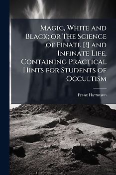 Magic, White and Black; or The Science of Finate [!] and Infinate Life, Containing Practical Hints for Students of Occultism