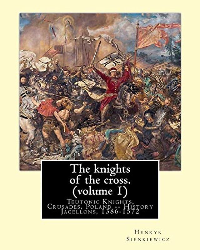 The knights of the cross. By:Henryk Sienkiewicz, translation from the polish: By: Jeremiah Curtin (1835-1906). VOLUME 1. Teutonic Knights, Crusades, Poland -- History Jagellons, 1386-1572