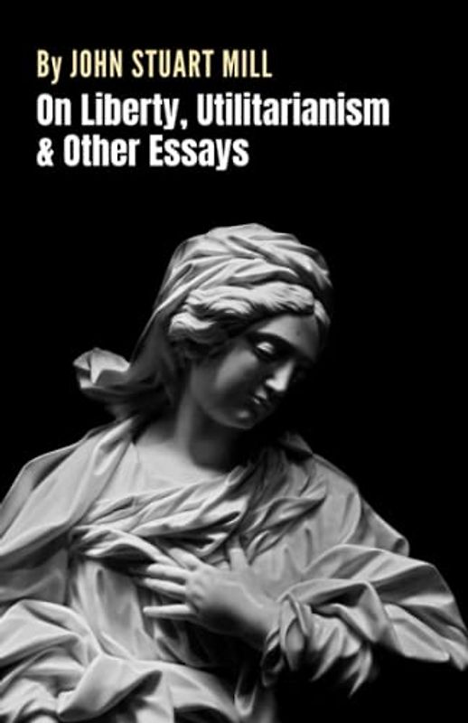 On Liberty, Utilitarianism and Other Essays: A Collection of Four Essays