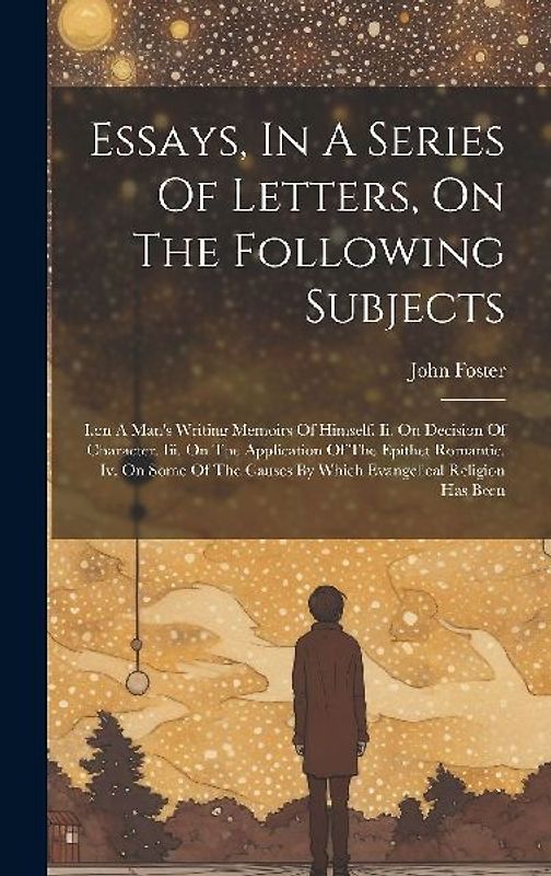 Essays, In A Series Of Letters, On The Following Subjects: I.on A Man's Writing Memoirs Of Himself. Ii. On Decision Of Character. Iii. On The Applicat