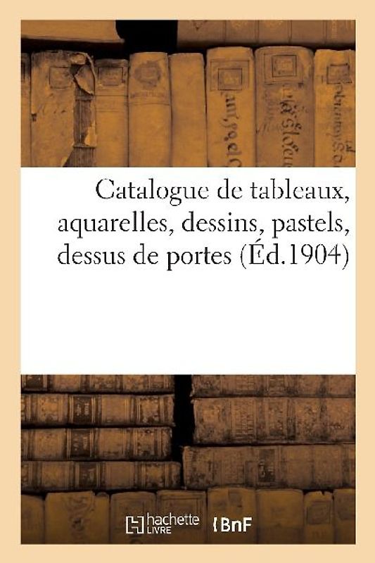 Catalogue de Tableaux Modernes Et Anciens, Aquarelles, Dessins, Pastels, Dessus de Portes