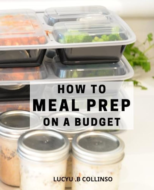 How To Meal Prep On A Budget: A Beginner's Guide to Healthy and Delicious Meal Prep Recipes | Unlock the Secrets of Budget-Friendly Meal Prep with Nutritious and Tasty Recipes