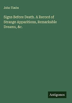 Signs Before Death. A Record of Strange Apparitions, Remarkable Dreams, &c.