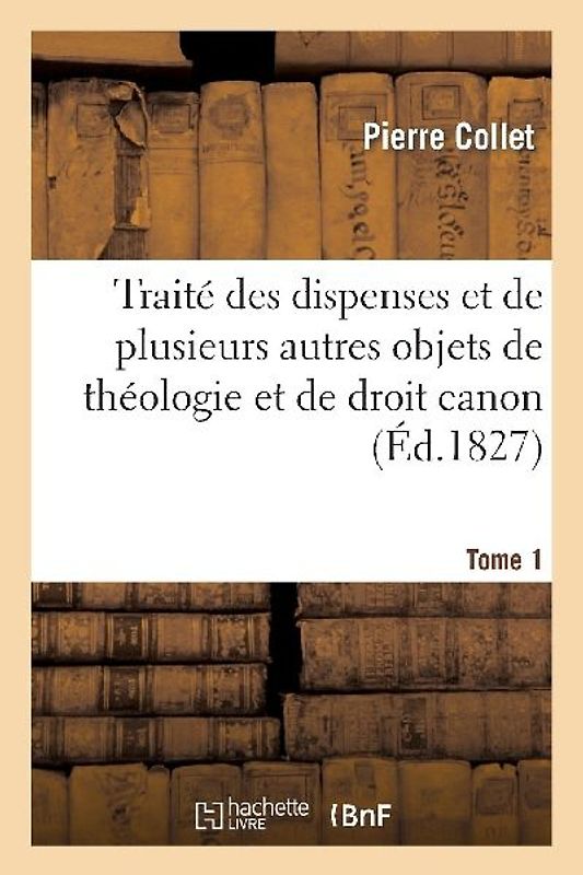 Traité Des Dispenses Et de Plusieurs Autres Objets de Théologie Et de Droit Canon. Tome 1