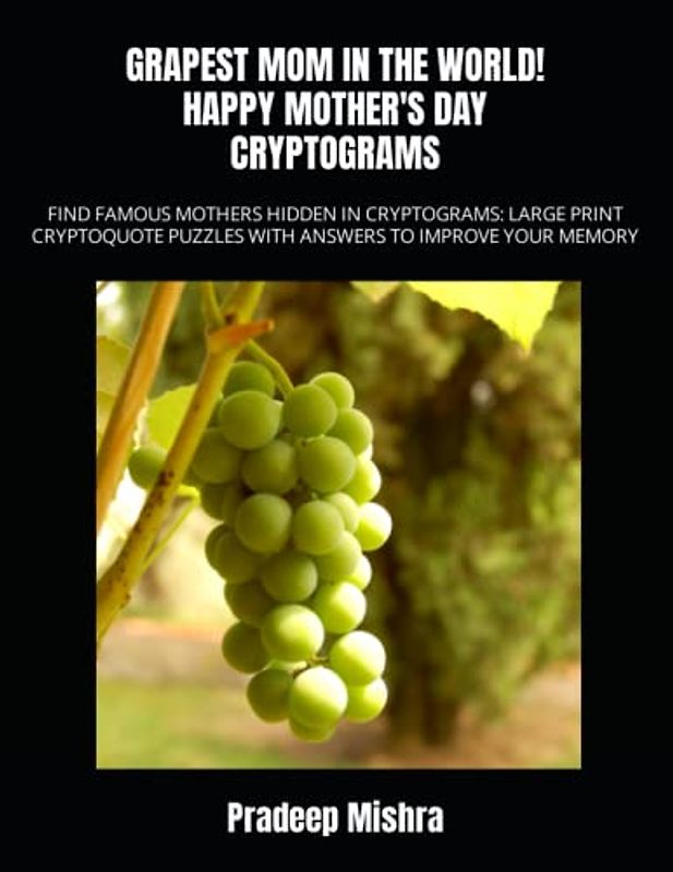 GRAPEST MOM IN THE WORLD! HAPPY MOTHER'S DAY CRYPTOGRAMS: FIND FAMOUS MOTHERS HIDDEN IN CRYPTOGRAMS: LARGE PRINT CRYPTOQUOTE PUZZLES WITH ANSWERS TO IMPROVE YOUR MEMORY