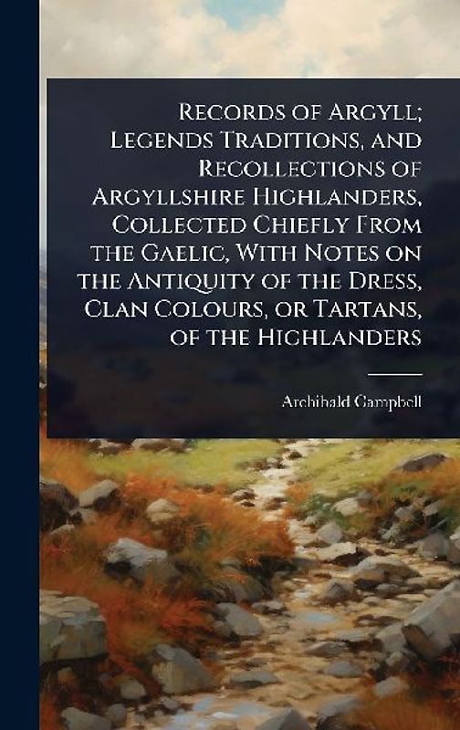 Records of Argyll; Legends Traditions, and Recollections of Argyllshire Highlanders, Collected Chiefly From the Gaelic, With Notes on the Antiquity of the Dress, Clan Colours, or Tartans, of the Highlanders