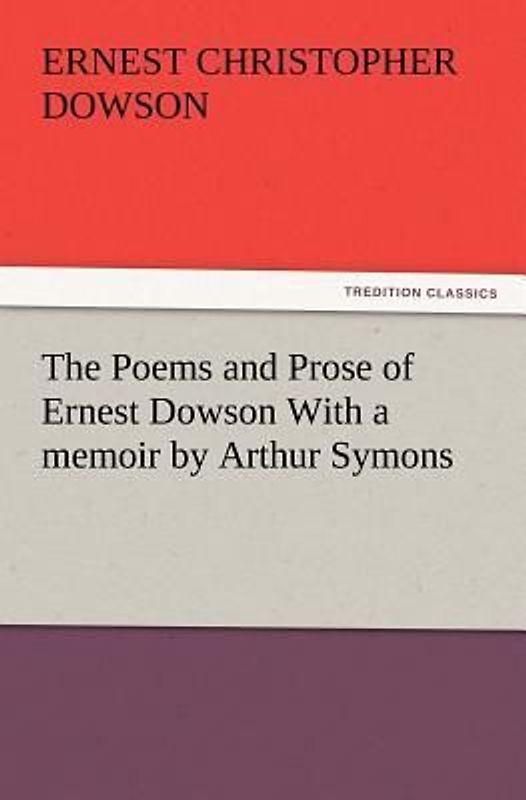 The Poems and Prose of Ernest Dowson With a memoir by Arthur Symons
