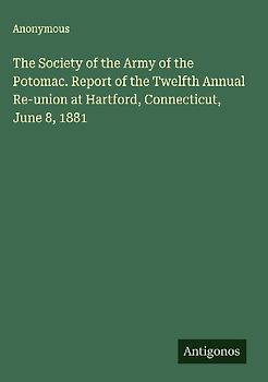 The Society of the Army of the Potomac. Report of the Twelfth Annual Re-union at Hartford, Connecticut, June 8, 1881