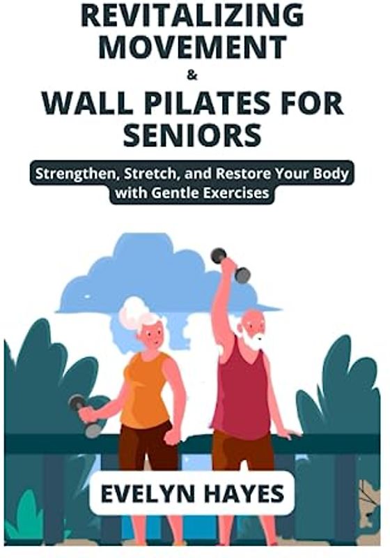 REVITALIZING MOVEMENT & WALL PILATES FOR SENIORS: Strengthen, Stretch, and Restore Your Body with Gentle Exercises (THE WALL PILATES SERIES)
