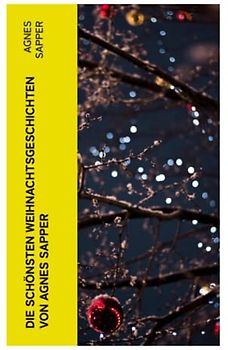 Die schönsten Weihnachtsgeschichten von Agnes Sapper: Die Familie Pfäffling, Im Thüringer Wald, Ein Wunderkind, Die Feuerschau, Der Akazienbaum, Werden und Wachsen und viel mehr