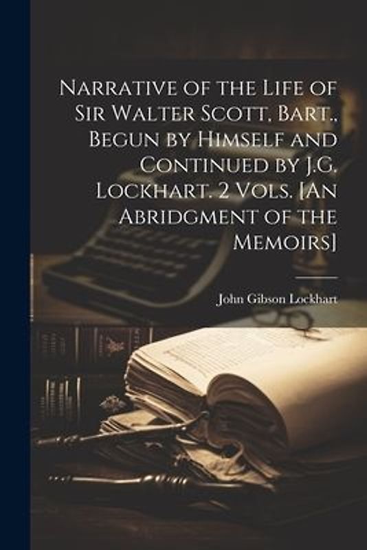 Narrative of the Life of Sir Walter Scott, Bart., Begun by Himself and Continued by J.G. Lockhart. 2 Vols. [An Abridgment of the Memoirs]