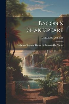 Bacon & Shakespeare: An Inquiry Touching Players, Playhouses & Play-writers