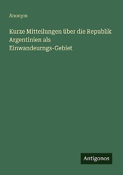 Kurze Mitteilungen über die Republik Argentinien als Einwandeurngs-Gebiet