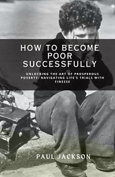 How to Become Poor Successfully: Unlocking the Art of Prosperous Poverty: Navigating Life's Trials with Finesse
