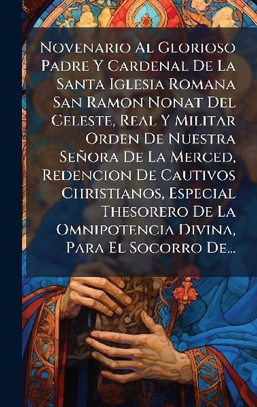 Novenario Al Glorioso Padre Y Cardenal De La Santa Iglesia Romana San Ramon Nonat Del Celeste, Real Y Militar Orden De Nuestra Señora De La Merced, Redencion De Cautivos Christianos, Especial Thesorero De La Omnipotencia Divina, Para El Socorro De...