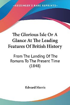 The Glorious Isle Or A Glance At The Leading Features Of British History