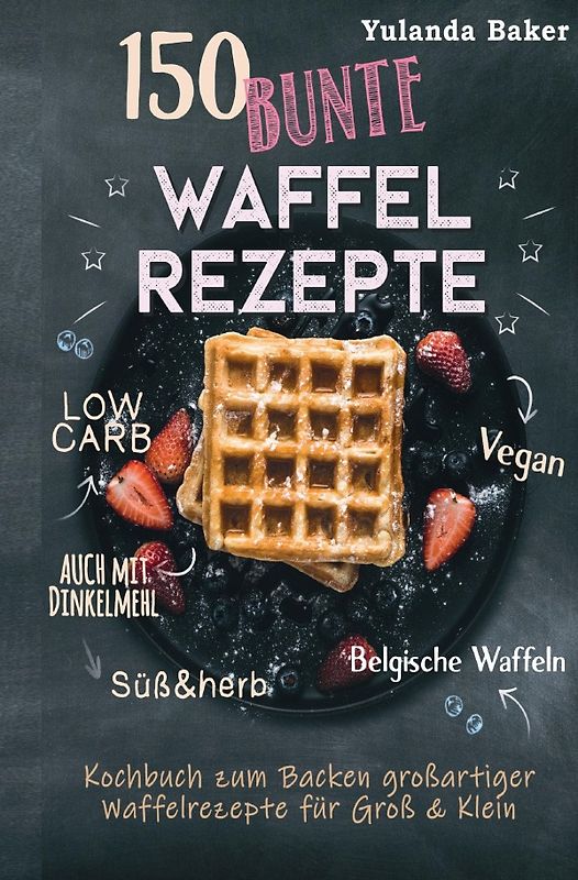 150 bunte Waffel Rezepte: Low Carb, Vegan, auch mit Dinkelmehl, Belgische Waffeln, süß &amp; herb Kochbuch zum Backen großartiger Waffelrezepte für Groß &amp; Klein