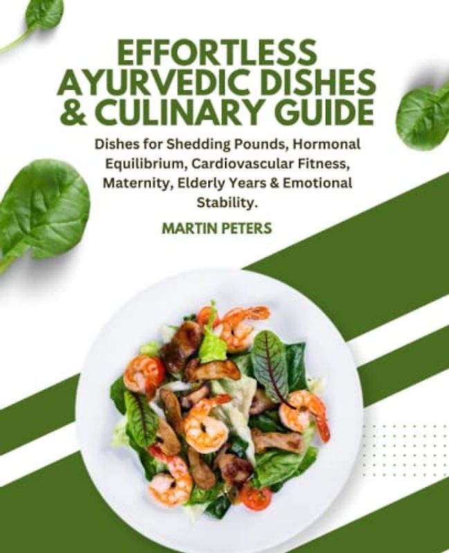 Effortless Ayurvedic Dishes & Culinary Guide: Dishes for Shedding Pounds, Hormonal Equilibrium, Cardiovascular Fitness, Maternity, Elderly Years & Emotional Stability.