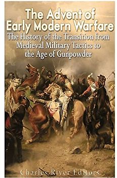 The Advent of Early Modern Warfare: The History of the Transition from Medieval Military Tactics to the Age of Gunpowder