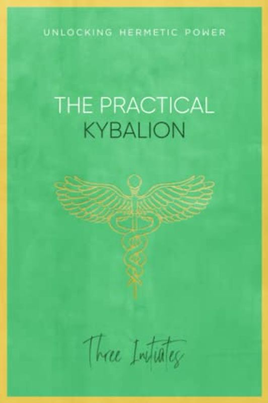 The Practical Kybalion: Unlocking Hermetic Power