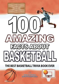 100 AMAZING FACTS ABOUT BASKETBALL: The Best Basketball Trivia Book Ever