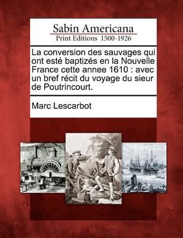 La Conversion Des Sauvages Qui Ont Este Baptizes En La Nouvelle France Cette Annee 1610: Avec Un Bref Recit Du Voyage Du Sieur de Poutrincourt.