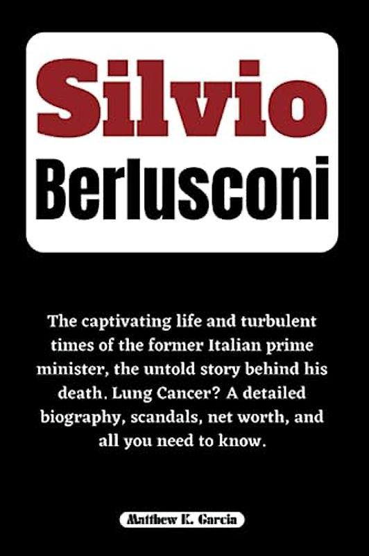 SILVIO BERLUSCONI: The captivating life and turbulent times of the former Italian prime minister, the untold story behind his death. Lung Cancer? A ... of the Great and Influential, Band 50)