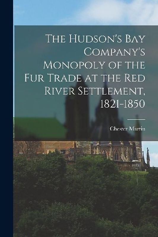 The Hudson's Bay Company's Monopoly of the fur Trade at the Red River Settlement, 1821-1850