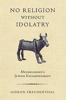 No Religion Without Idolatry: Mendelssohn's Jewish Enlightenment - Freudenthal, Gideon