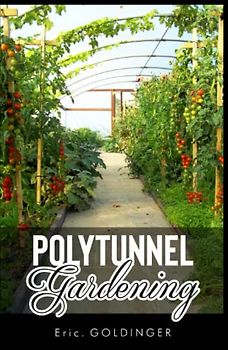 POLYTUNNEL GARDENING: Secrets to Growing Fruits and Vegetables All Year Round (The alternative to Greenhouse Gardening).