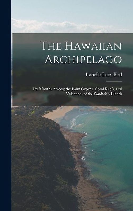 The Hawaiian Archipelago: Six Months Among the Palm Groves, Coral Reefs, and Volcanoes of the Sandwich Islands