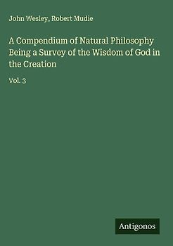 A Compendium of Natural Philosophy Being a Survey of the Wisdom of God in the Creation