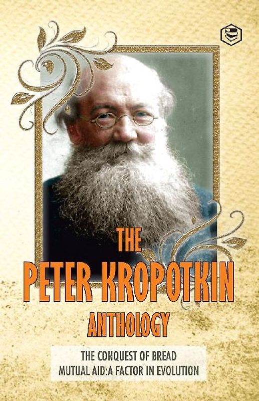The Peter Kropotkin Anthology The Conquest of Bread & Mutual Aid A Factor of Evolution