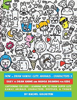 How to Draw Kawaii Cute Animals + Characters 3: Easy to Draw Anime and Manga Drawing for Kids: Cartooning for Kids + Learning How to Draw Super Cute Kawaii Animals, Characters, Doodles, & Things