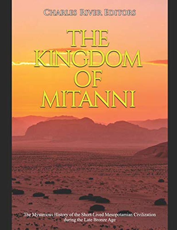 The Kingdom of Mitanni: The Mysterious History of the Short-Lived Mesopotamian Civilization during the Late Bronze Age