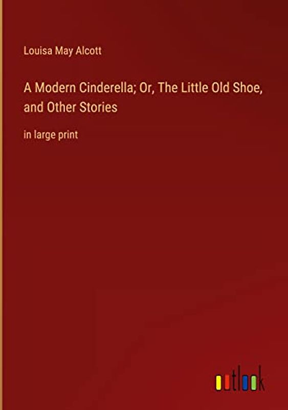 A Modern Cinderella; Or, The Little Old Shoe, and Other Stories: in large print