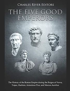 The Five Good Emperors: The History of the Roman Empire during the Reigns of Nerva, Trajan, Hadrian, Antoninus Pius, and Marcus Aurelius