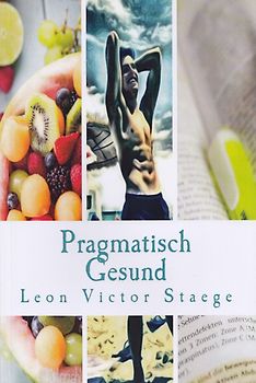 Pragmatisch Gesund: Gesundheit, Fitness und Zufriedenheit ganz ohne dogmatische Lebensweise - Leon Victor Staege [Taschenbuch]