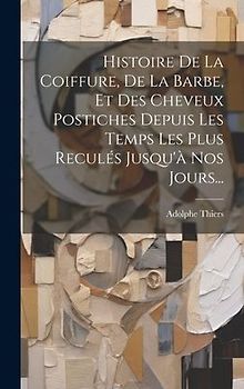 Histoire De La Coiffure, De La Barbe, Et Des Cheveux Postiches Depuis Les Temps Les Plus Reculés Jusqu'à Nos Jours...