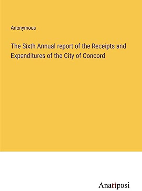 The Sixth Annual report of the Receipts and Expenditures of the City of Concord