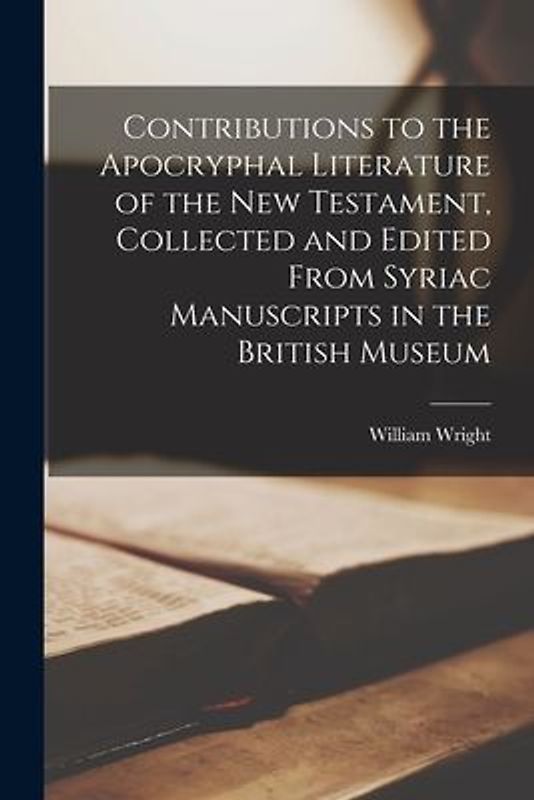 Contributions to the Apocryphal Literature of the New Testament, Collected and Edited From Syriac Manuscripts in the British Museum