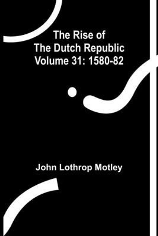 The Rise of the Dutch Republic - Volume 31