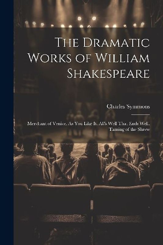 The Dramatic Works of William Shakespeare: Merchant of Venice. As You Like It. All's Well That Ends Well. Taming of the Shrew