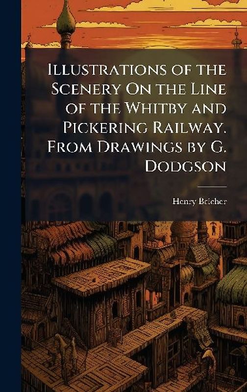 Illustrations of the Scenery On the Line of the Whitby and Pickering Railway. From Drawings by G. Dodgson