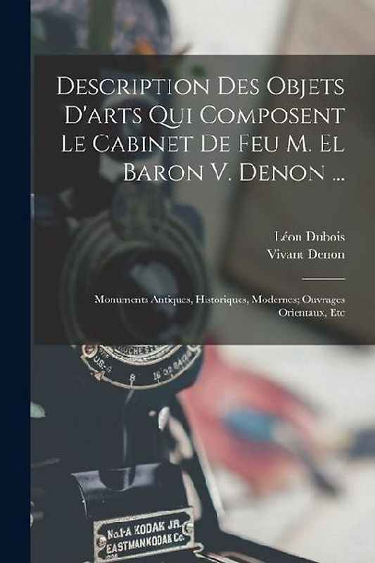 Description Des Objets D'arts Qui Composent Le Cabinet De Feu M. El Baron V. Denon ...: Monuments Antiques, Historiques, Modernes; Ouvrages Orientaux,