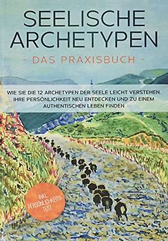Seelische Archetypen - Das Praxisbuch: Wie Sie die 12 Archetypen der Seele leicht verstehen, Ihre Persönlichkeit neu entdecken und zu einem authentischen Leben finden | inkl. Persönlichkeitstest
