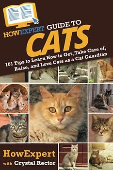 HowExpert Guide to Cats: 101 Tips to Learn How to Get, Take Care of, Raise, and Love Cats as a Cat Guardian