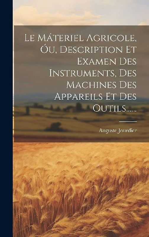Le Máteriel Agricole, Óu, Description Et Examen Des Instruments, Des Machines Des Appareils Et Des Outils......